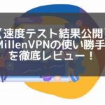 【MillenVPN速度テスト】評判の国産VPNの安定感から設定＆使い方までレビュー！