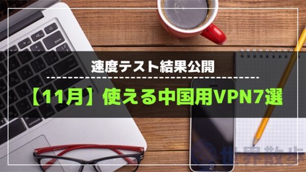 【24年11月】中国で今使えるVPNおすすめ7選!速度テスト結果公開!