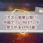 『U-NEXTが中国で観れない』を解決するVPN3選!【現地駐在がテスト】