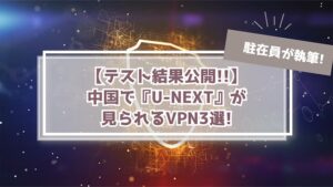 『U-NEXTが中国で観れない』を解決するVPN3選!【現地駐在がテスト】