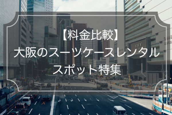 【大阪特集】スーツケースレンタル6社の料金比較&サービス検証!