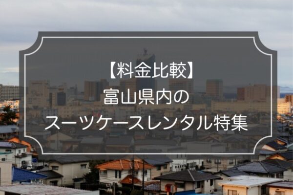 【富山特集】スーツケースレンタル4業者の料金&サービス比較!